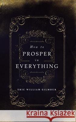 How to Prosper in Everything Eric Gilmour 9781727533293 Createspace Independent Publishing Platform