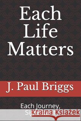 Each Life Matters: Each Journey, Significant J. Paul Briggs 9781727535433 Createspace Independent Publishing Platform