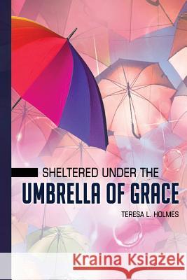 Sheltered Under the Umbrella of Grace Teresa L. Holmes 9781727552607