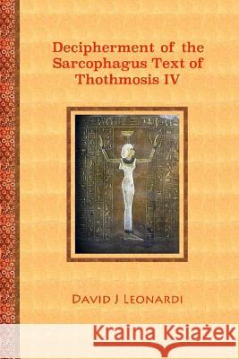 Decipherment of the Sarcophagus Text of Thothmosis IV: A Newly Proposed Decipherment and Re-translation of the Egyptian Hieroglyphic Text Appearing on Leonardi, David J. 9781727559064 Createspace Independent Publishing Platform
