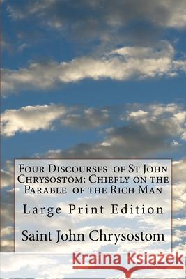 Four Discourses of St John Chrysostom: Chiefly on the Parable of the Rich Man: Large Print Edition F. Allen St Athanasius Press                      Saint John Chrysostom 9781727567427 Createspace Independent Publishing Platform