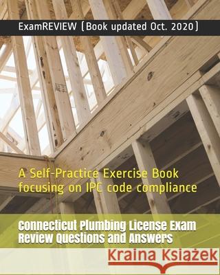Connecticut Plumbing License Exam Review Questions and Answers: A Self-Practice Exercise Book focusing on IPC code compliance Examreview 9781727577396 Createspace Independent Publishing Platform