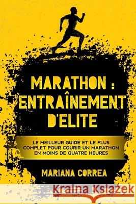 Marathon: ENTRAiNEMENT DE ELITE: LE MEILLEUR GUIDE ET LE PLUS COMPLET POUR COURIR UN MARATHON EN MOINS De QUATRE HEURES Mariana Correa 9781727588071