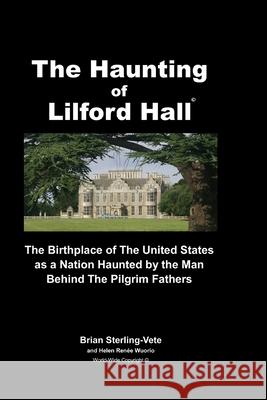 The Haunting of Lilford Hall: The Birthplace of the United States as a Nation Haunted by the Man Behind The Pilgrim Fathers Helen Renee Wuorio Brian Sterling-Vete 9781727589252