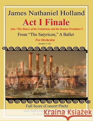 Act I Finale from The Satyricon, A Ballet: For Orchestra (aka The Dance of the Centurions and the Roman Prostitutes) James Nathaniel Holland 9781727589597