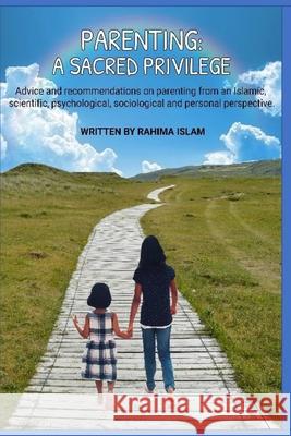 Parenting: A sacred privilege: Advice and recommendations on parenting from an Islamic, scientific, psychological, sociological and personal perspective. Rahima Islam 9781727599770