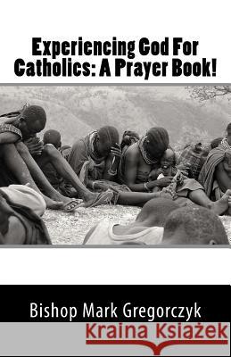 Experiencing God For Catholics: A Prayer Book! Gregorczyk, Bishop Mark 9781727602777 Createspace Independent Publishing Platform