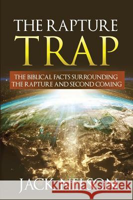 The Rapture Trap: The Biblical Facts Surrounding the Rapture and Second Coming Dr Jack Nelson 9781727608052