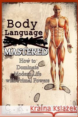 Body Language MASTERED: How to Dominate Modern Life with Primal Powers Murray, C. K. 9781727609790 Createspace Independent Publishing Platform