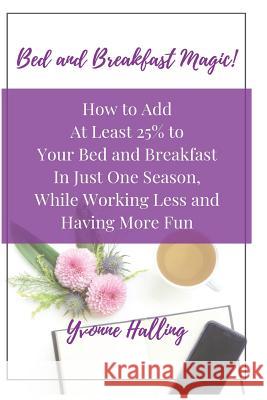 Bed and Breakfast Magic: How to Add At Least 25% to Your Bed and Breakfast In Just One Season While Working Less and Having More Fun Halling, Yvonne 9781727613001 Createspace Independent Publishing Platform