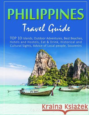 Philippines Travel Guide: TOP 10 Islands, Outdoor Adventures, Best Beaches, Hotels and Hostels, Eat & Drink, Historical and Cultural Sights, Adv Hampton, Kevin 9781727618587 Createspace Independent Publishing Platform