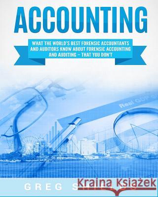 Accounting: What the World's Best Forensic Accountants and Auditors Know About Forensic Accounting and Auditing - That You Don't Shields, Greg 9781727618594 Createspace Independent Publishing Platform