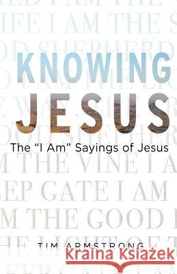 Knowing Jesus: The I Am Sayings of Jesus Tim Armstrong Russ Sibert 9781727624403 Createspace Independent Publishing Platform