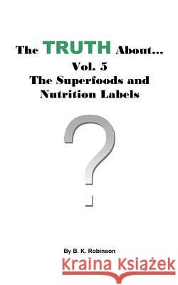 The Truth About... Vol. 5 - The Superfoods and Nutrition Labels B. K. Robinson 9781727625998 Createspace Independent Publishing Platform