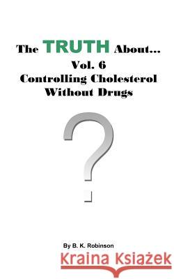 The Truth About... Vol. 6 - Controlling Cholesterol Without Drugs B. K. Robinson 9781727626155 Createspace Independent Publishing Platform
