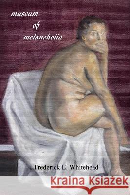 museum of melancholia Whitehead, Frederick E. 9781727628074 Createspace Independent Publishing Platform