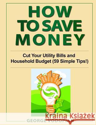 How to Save Money: Cut Your Utility Bills and Household Budget (59 Simple Tips!) George Vodopian 9781727643442 Createspace Independent Publishing Platform