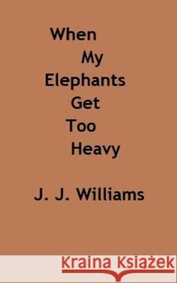 When My Elephants Get Too Heavy J. J. Williams 9781727659511 Createspace Independent Publishing Platform