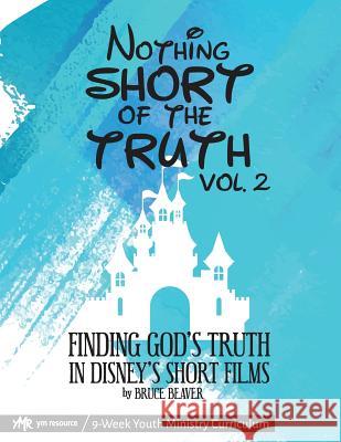 Nothing SHORT of the Truth, Vol. 2: Finding God's Truth in Disney's Short Films Beaver, Bruce 9781727666830 Createspace Independent Publishing Platform