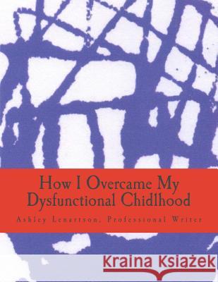 How I Overcame My Dysfunctional Chidlhood Mr Ashley Albert Lenartso 9781727670684 Createspace Independent Publishing Platform