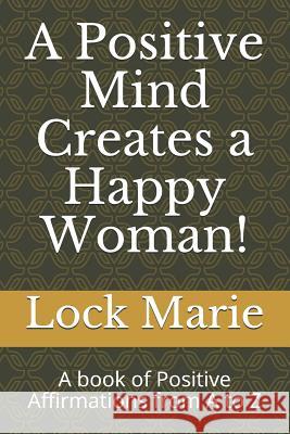 A Positive Mind Creates a Happy Woman!: A Book of Positive Affirmations from A to Z Lock Marie 9781727683233 Createspace Independent Publishing Platform