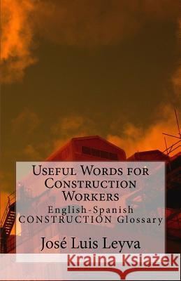 Useful Words for Construction Workers: English-Spanish Construction Glossary Jose Luis Leyva 9781727685985 Createspace Independent Publishing Platform
