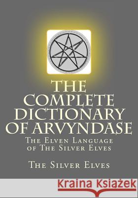 The Complete Dictionary Of Arvyndase: The Elven Language of The Silver Elves The Silver Elves 9781727690514 Createspace Independent Publishing Platform