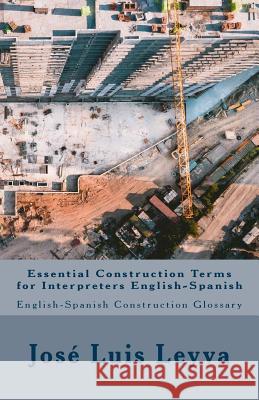 Essential Construction Terms for Interpreters English-Spanish: English-Spanish Contruction Glossary Jose Luis Leyva 9781727690736 Createspace Independent Publishing Platform