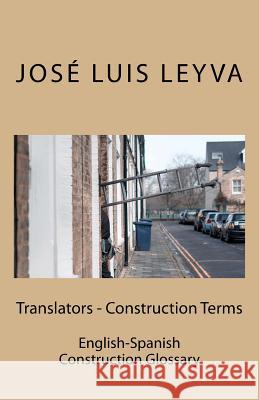 Translators - Construction Terms: English-Spanish Construction Glossary Jose Luis Leyva 9781727690866