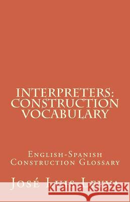 Interpreters: Construction Vocabulary: English-Spanish Construction Glossary Jose Luis Leyva 9781727691177 Createspace Independent Publishing Platform