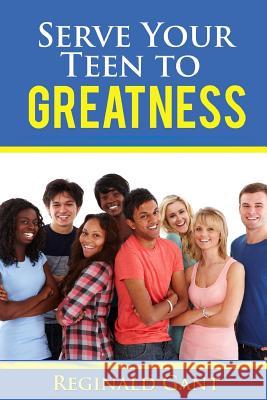 Serve Your Teen to Greatness Reginald Gant 9781727700060