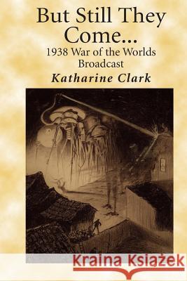 But Still They Come: The 1938 War of the Worlds Broadcast Katharine Clark 9781727705362 Createspace Independent Publishing Platform