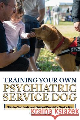 Training Your Own Psychiatric Service Dog: Step By Step Guide To Training Your Own Psychiatric Service Dog Max Matthews 9781727707953 Createspace Independent Publishing Platform