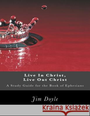 Live In Christ, Live Out Christ: A Study Guide for the Book of Ephesians Doyle, Jim 9781727724127 Createspace Independent Publishing Platform