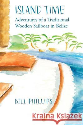 Island Time B/W: Adventures of a Traditional Wooden Sailboat in Belize William E. Phillips 9781727732283