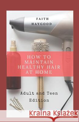 How to Maintain Healthy Hair at Home: Adult and Teen Edition Michelle K. Patterson Faith Haygood 9781727732290