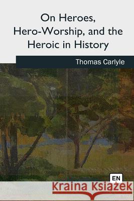 On Heroes, Hero-Worship, and the Heroic in History Thomas Carlyle 9781727732788