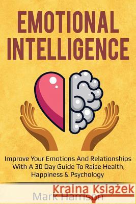 Emotional Intelligence: Improve your Emotions and Relationships with a 30 Day Gu Mark Harrison 9781727740189 Createspace Independent Publishing Platform