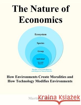 The Nature of Economics: How Environments Create Moralities and How Technology Modifies Environments Martin J. Miles 9781727741070