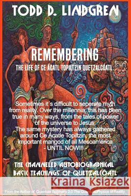 Remembering: The Life of Ce Acatl Topiltzin Quetzalcoatl Todd D. Lindgren 9781727767490