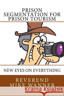 Prison Segmentation for Prison Tourism: New Eyes On Everything Wanner, Reverend Mike 9781727768411 Createspace Independent Publishing Platform