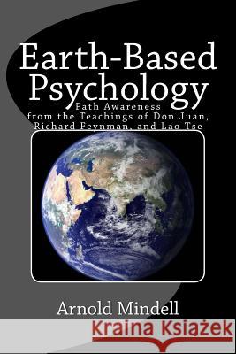 Earth-Based Psychology: Path Awareness from the Teachings of Don Juan, Richard Feynman, and Lao Tse Arnold Mindell 9781727768978 Createspace Independent Publishing Platform
