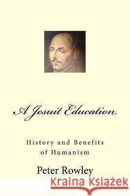A Jesuit Education: History and Benefits of Humanism Peter Rowley 9781727782073 Createspace Independent Publishing Platform