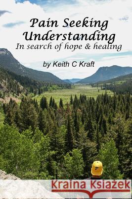 Pain Seeking Understanding: In Search of Hope & Healing Keith Kraft 9781727791396 Createspace Independent Publishing Platform