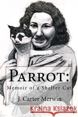 Parrot: Memoir of a Shelter Cat J. Carter Merwin J. Carter Merwin 9781727799149 Createspace Independent Publishing Platform