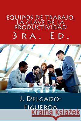 Equipos de trabajo, la clave de la productividad: 3ra. Ed. Delgado-Figueroa, J. 9781727806076 Createspace Independent Publishing Platform