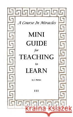 A Course In Miracles Mini Guide for Teaching to Learn Merton, J. 9781727808469