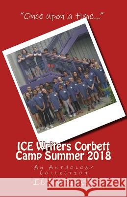 ICE Writers Corbett Camp Summer 2018: An Anthology Collection Goodchild, Phillip 9781727817904 Createspace Independent Publishing Platform