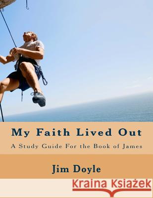 My Faith Lived Out: A Study Guide For the Book of James Doyle, Jim 9781727822014 Createspace Independent Publishing Platform