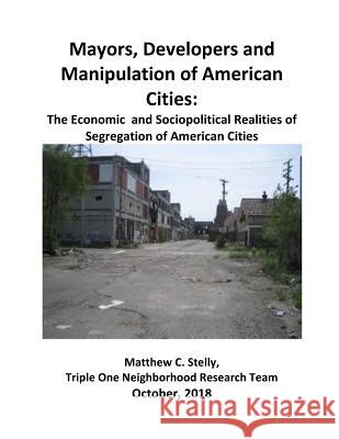 Mayors, Developers and the Manipulation of American Cities: The Economics and Sociopolitical Realities of Segregation of American Cities Matthew C. Stelly 9781727827934 Createspace Independent Publishing Platform